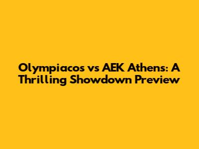 Olympiacos vs AEK Athens: A Thrilling Showdown Preview