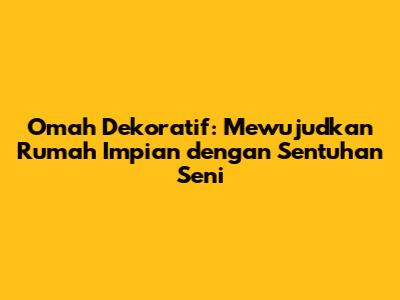 Omah Dekoratif: Mewujudkan Rumah Impian dengan Sentuhan Seni