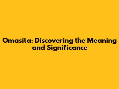 Omasila: Discovering the Meaning and Significance
