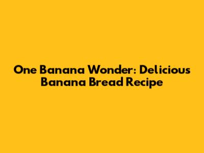One Banana Wonder: Delicious Banana Bread Recipe