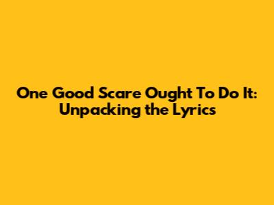 One Good Scare Ought To Do It: Unpacking the Lyrics