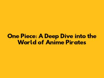 One Piece: A Deep Dive into the World of Anime Pirates