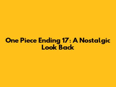 One Piece Ending 17: A Nostalgic Look Back