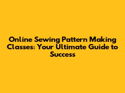 Online Sewing Pattern Making Classes: Your Ultimate Guide to Success