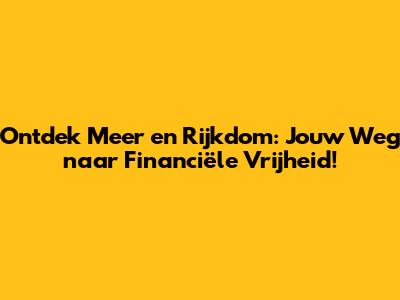 Ontdek Meer en Rijkdom: Jouw Weg naar Financiële Vrijheid!