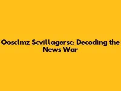 Oosclmz Scvillagersc: Decoding the News War