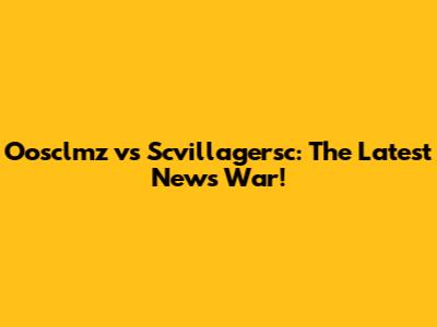 Oosclmz vs Scvillagersc: The Latest News War!