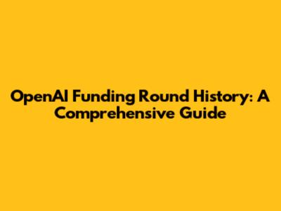 OpenAI Funding Round History: A Comprehensive Guide