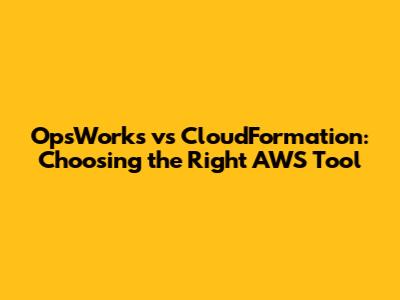 OpsWorks vs CloudFormation: Choosing the Right AWS Tool