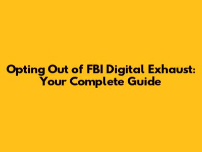 Opting Out of FBI Digital Exhaust: Your Complete Guide