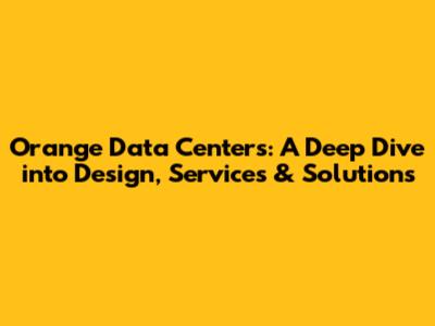 Orange Data Centers: A Deep Dive into Design, Services & Solutions
