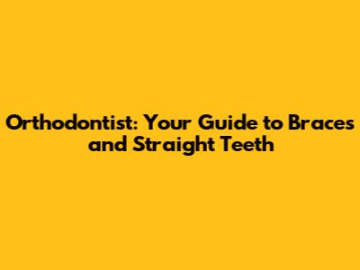 Orthodontist: Your Guide to Braces and Straight Teeth