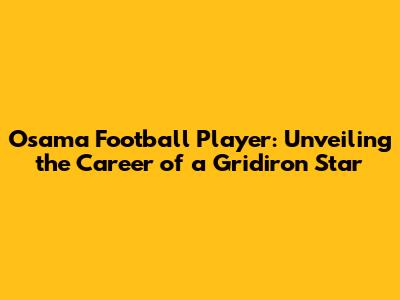 Osama Football Player: Unveiling the Career of a Gridiron Star