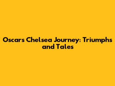 Oscar's Chelsea Journey: Triumphs and Tales