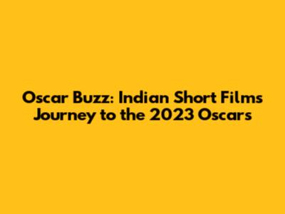 Oscar Buzz: Indian Short Film's Journey to the 2023 Oscars