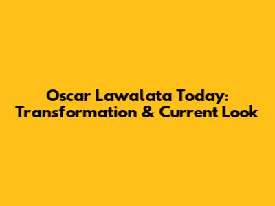 Oscar Lawalata Today: Transformation & Current Look
