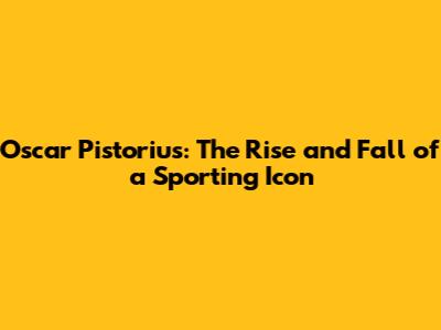 Oscar Pistorius: The Rise and Fall of a Sporting Icon