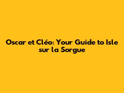 Oscar et Cléo: Your Guide to Isle sur la Sorgue