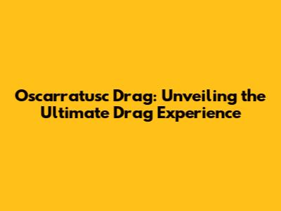 Oscarratusc Drag: Unveiling the Ultimate Drag Experience