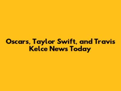 Oscars, Taylor Swift, and Travis Kelce News Today