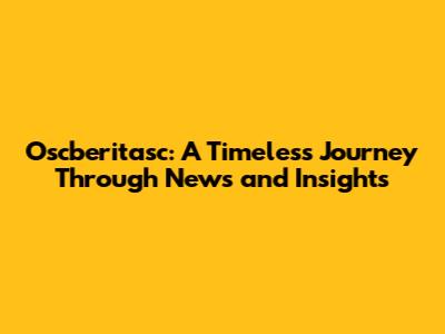 Oscberitasc: A Timeless Journey Through News and Insights