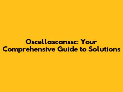 Oscellascanssc: Your Comprehensive Guide to Solutions