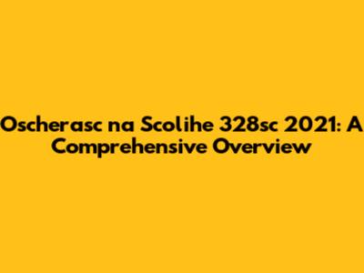 Oscherasc na Scolihe 328sc 2021: A Comprehensive Overview