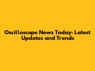 Oscilloscope News Today: Latest Updates and Trends