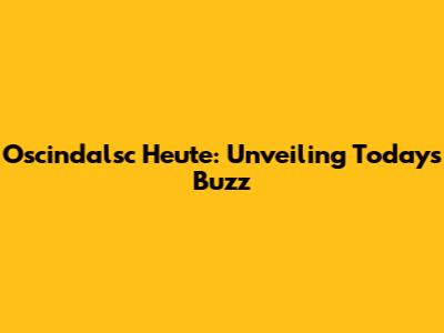 Oscindalsc Heute: Unveiling Today's Buzz