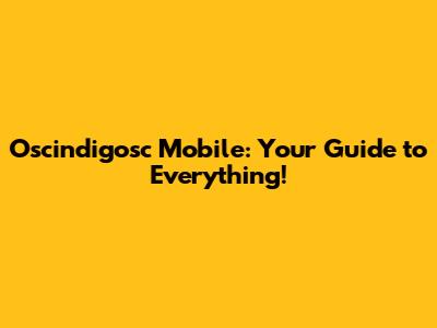 Oscindigosc Mobile: Your Guide to Everything!