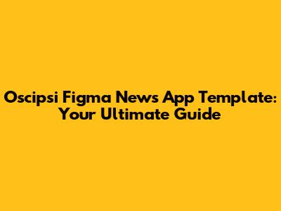 Oscipsi Figma News App Template: Your Ultimate Guide