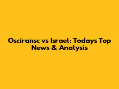 Osciransc vs Israel: Today's Top News & Analysis