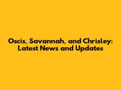 Oscis, Savannah, and Chrisley: Latest News and Updates