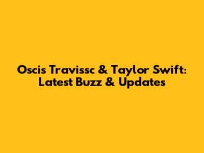 Oscis Travissc & Taylor Swift: Latest Buzz & Updates