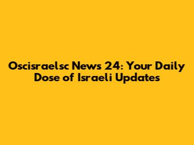 Oscisraelsc News 24: Your Daily Dose of Israeli Updates