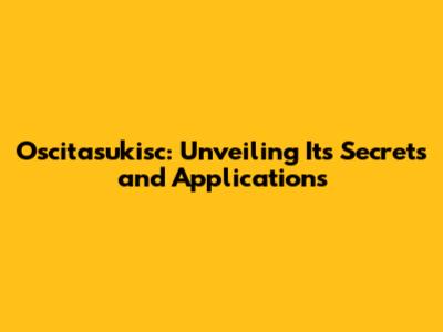Oscitasukisc: Unveiling Its Secrets and Applications