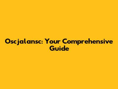 Oscjalansc: Your Comprehensive Guide