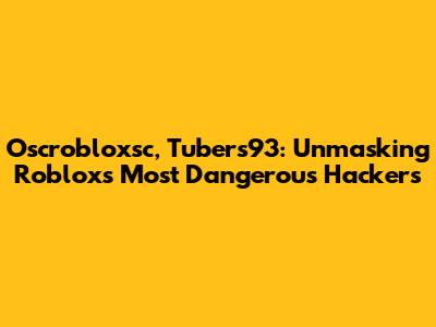 Oscrobloxsc, Tubers93: Unmasking Roblox's Most Dangerous Hackers