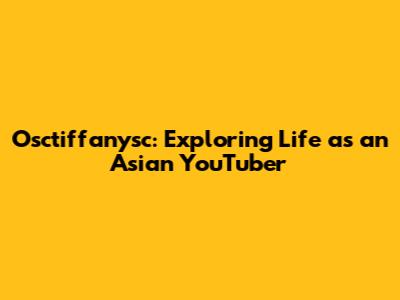 Osctiffanysc: Exploring Life as an Asian YouTuber