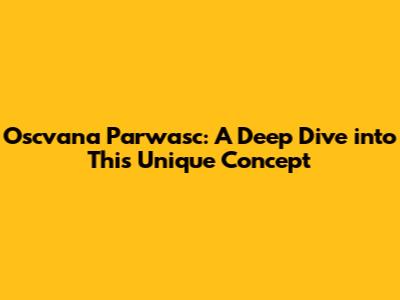 Oscvana Parwasc: A Deep Dive into This Unique Concept