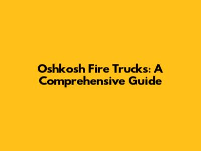 Oshkosh Fire Trucks: A Comprehensive Guide