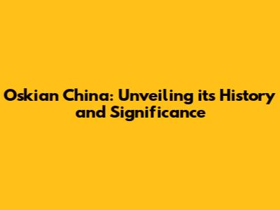 Oskian China: Unveiling its History and Significance