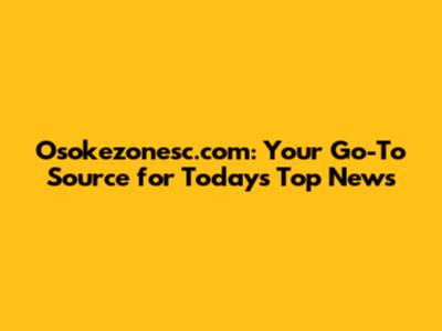 Osokezonesc.com: Your Go-To Source for Today's Top News