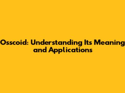 Osscoid: Understanding Its Meaning and Applications