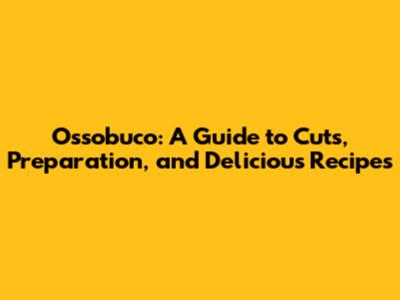 Ossobuco: A Guide to Cuts, Preparation, and Delicious Recipes