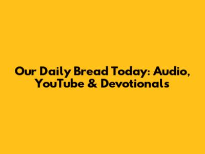 Our Daily Bread Today: Audio, YouTube & Devotionals