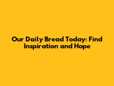 Our Daily Bread Today: Find Inspiration and Hope