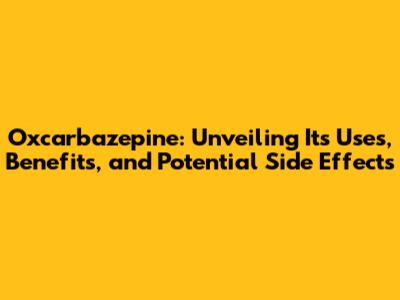 Oxcarbazepine: Unveiling Its Uses, Benefits, and Potential Side Effects
