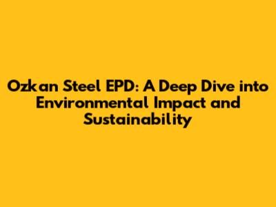 Ozkan Steel EPD: A Deep Dive into Environmental Impact and Sustainability