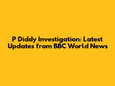 P Diddy Investigation: Latest Updates from BBC World News